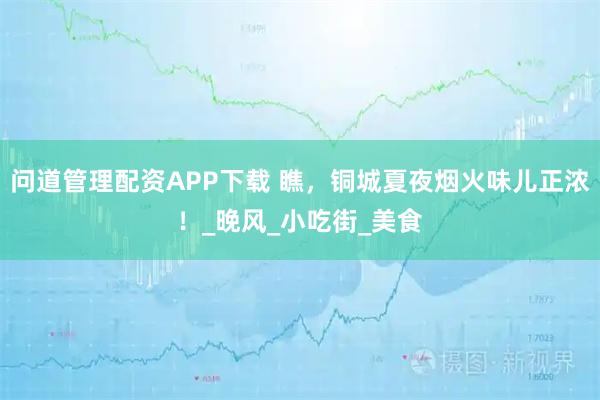 问道管理配资APP下载 瞧，铜城夏夜烟火味儿正浓！_晚风_小吃街_美食