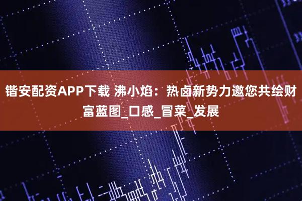 锴安配资APP下载 沸小焰：热卤新势力邀您共绘财富蓝图_口感_冒菜_发展