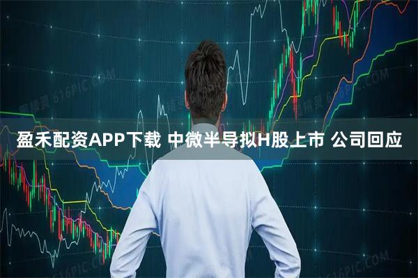 盈禾配资APP下载 中微半导拟H股上市 公司回应