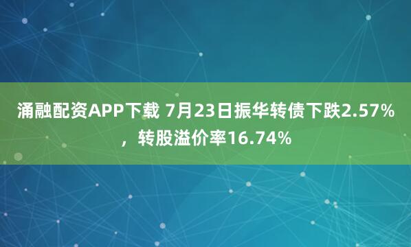 涌融配资APP下载 7月23日振华转债下跌2.57%，转股溢价率16.74%