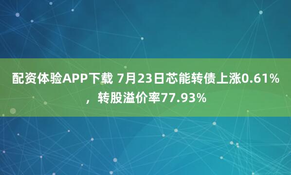 配资体验APP下载 7月23日芯能转债上涨0.61%，转股溢价率77.93%
