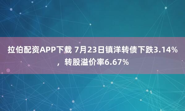 拉伯配资APP下载 7月23日镇洋转债下跌3.14%，转股溢价率6.67%