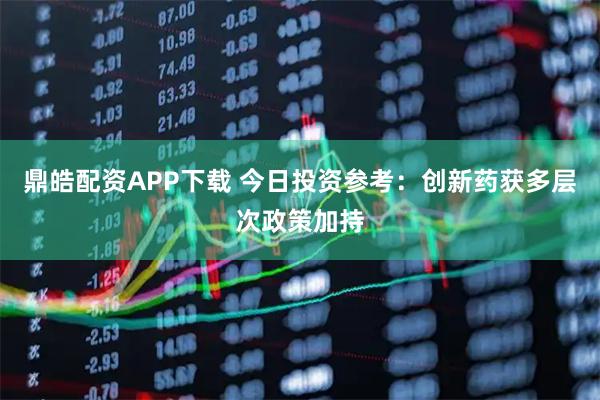 鼎皓配资APP下载 今日投资参考:创新药获多层次政策加持