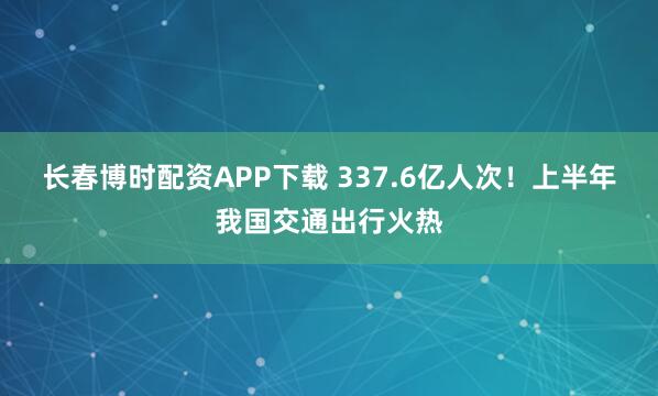 长春博时配资APP下载 337.6亿人次!上半年我国交通出行火热