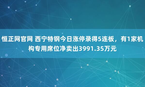 恒正网官网 西宁特钢今日涨停录得5连板,有1家机构专用席位净卖出3991.35万元