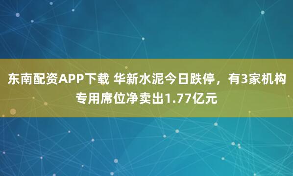 东南配资APP下载 华新水泥今日跌停,有3家机构专用席位净卖出1.77亿元