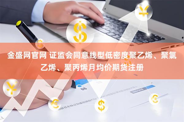 金盛网官网 证监会同意线型低密度聚乙烯、聚氯乙烯、聚丙烯月均价期货注册