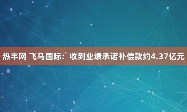 热丰网 飞马国际:收到业绩承诺补偿款约4.37亿元