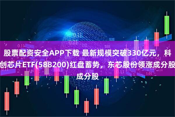 股票配资安全APP下载 最新规模突破330亿元,科创芯片ETF(588200)红盘蓄势,东芯股份领涨成分股