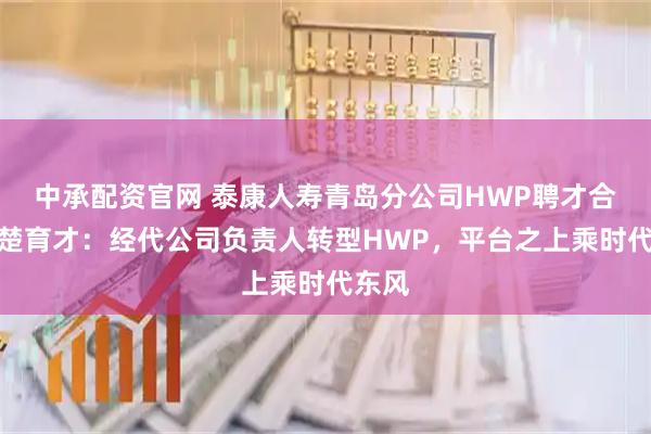 中承配资官网 泰康人寿青岛分公司HWP聘才合伙人楚育才:经代公司负责人转型HWP,平台之上乘时代东风