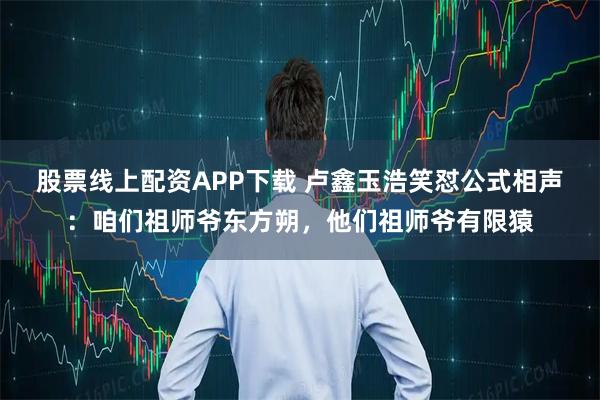 股票线上配资APP下载 卢鑫玉浩笑怼公式相声:咱们祖师爷东方朔,他们祖师爷有限猿