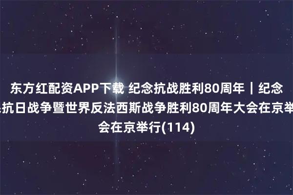 东方红配资APP下载 纪念抗战胜利80周年｜纪念中国人民抗日战争暨世界反法西斯战争胜利80周年大会在京举行(114)