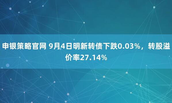 申银策略官网 9月4日明新转债下跌0.03%,转股溢价率27.14%