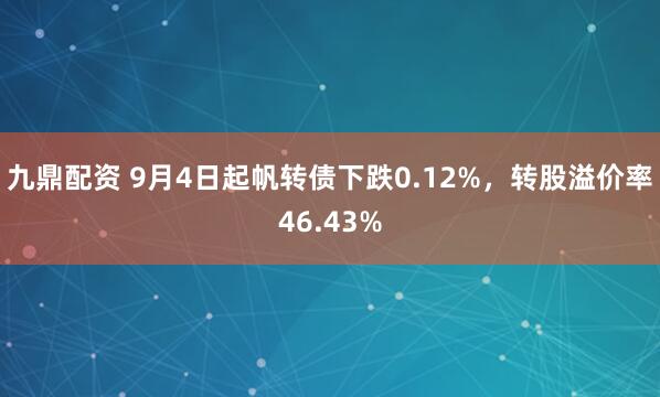 九鼎配资 9月4日起帆转债下跌0.12%,转股溢价率46.43%