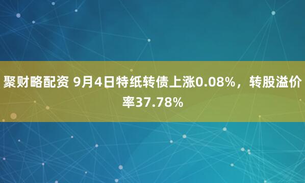 聚财略配资 9月4日特纸转债上涨0.08%,转股溢价率37.78%
