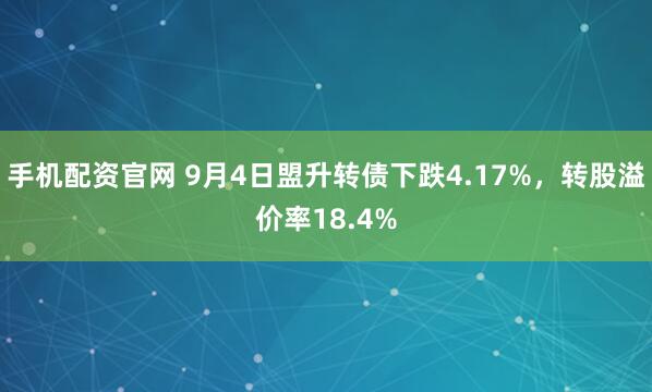 手机配资官网 9月4日盟升转债下跌4.17%,转股溢价率18.4%