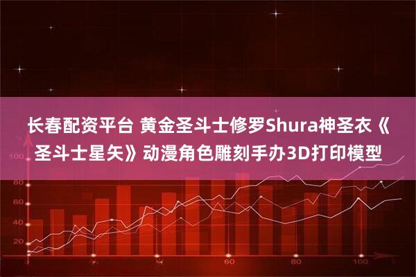 长春配资平台 黄金圣斗士修罗Shura神圣衣《圣斗士星矢》动漫角色雕刻手办3D打印模型