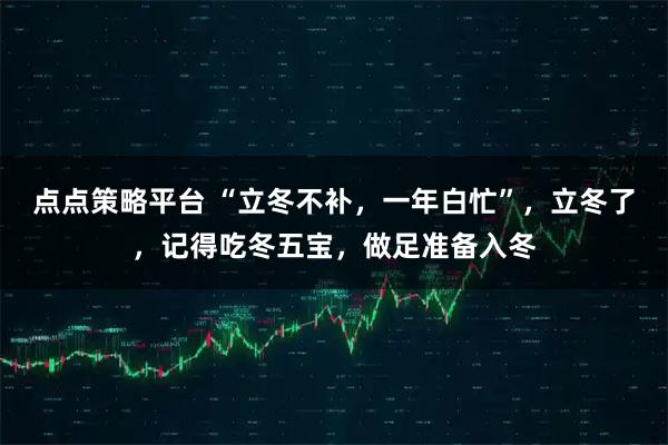 点点策略平台 “立冬不补,一年白忙”,立冬了,记得吃冬五宝,做足准备入冬