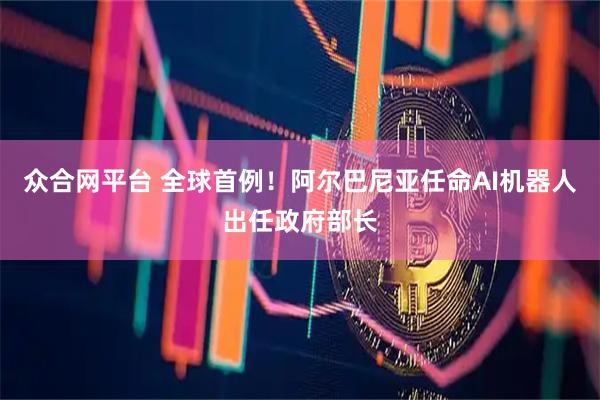 众合网平台 全球首例!阿尔巴尼亚任命AI机器人出任政府部长