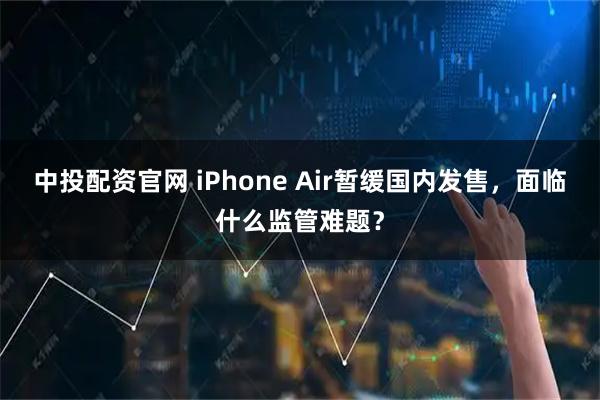 中投配资官网 iPhone Air暂缓国内发售,面临什么监管难题?