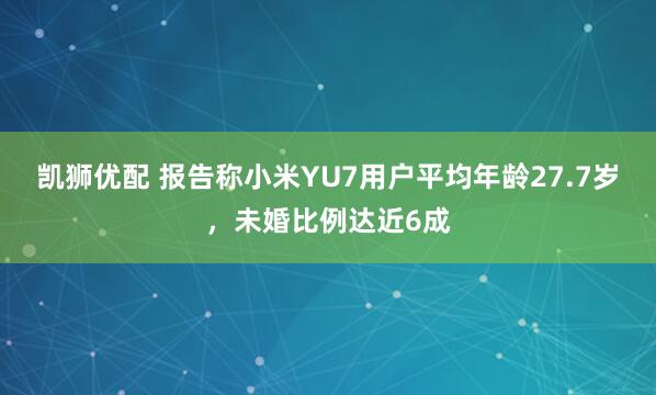 凯狮优配 报告称小米YU7用户平均年龄27.7岁,未婚比例达近6成