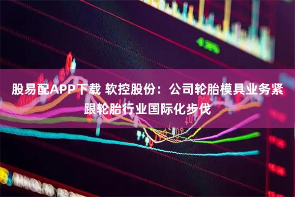 股易配APP下载 软控股份:公司轮胎模具业务紧跟轮胎行业国际化步伐
