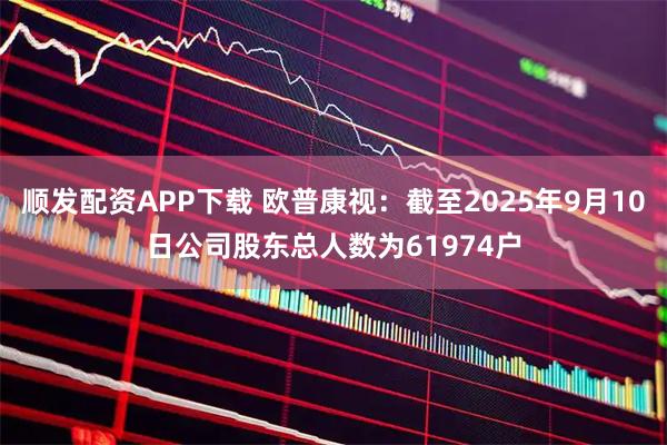 顺发配资APP下载 欧普康视：截至2025年9月10日公司股东总人数为61974户