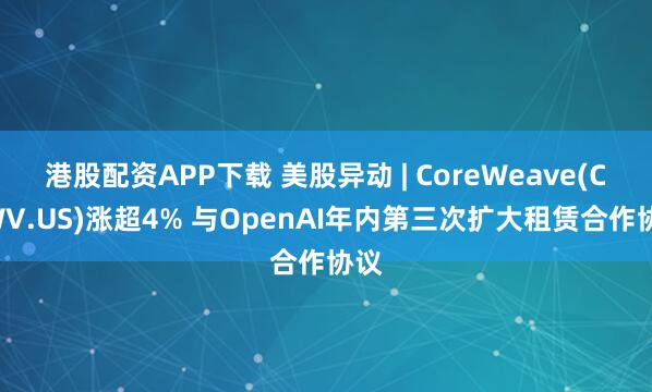 港股配资APP下载 美股异动 | CoreWeave(CRWV.US)涨超4% 与OpenAI年内第三次扩大租赁合作协议