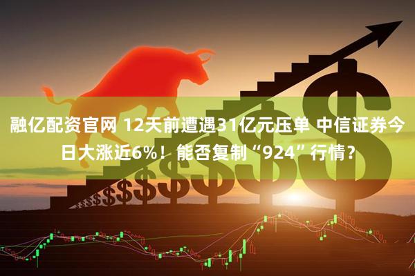 融亿配资官网 12天前遭遇31亿元压单 中信证券今日大涨近6%!能否复制“924”行情?