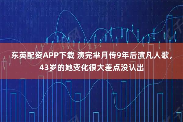东英配资APP下载 演完芈月传9年后演凡人歌,43岁的她变化很大差点没认出