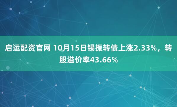 启运配资官网 10月15日锡振转债上涨2.33%，转股溢价率43.66%