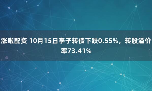 涨啦配资 10月15日李子转债下跌0.55%,转股溢价率73.41%