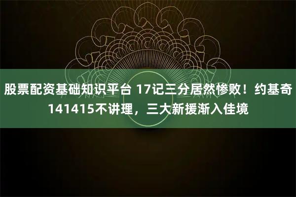 股票配资基础知识平台 17记三分居然惨败！约基奇141415不讲理，三大新援渐入佳境