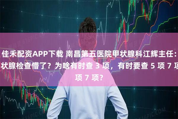 佳禾配资APP下载 南昌第五医院甲状腺科江辉主任：甲状腺检查懵了？为啥有时查 3 项，有时要查 5 项 7 项？