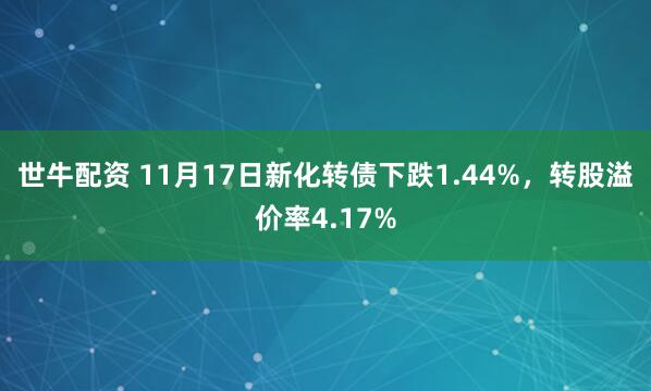 世牛配资 11月17日新化转债下跌1.44%，转股溢价率4.17%