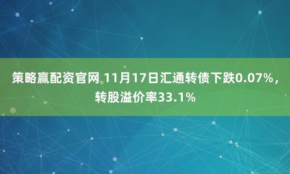 策略赢配资官网 11月17日汇通转债下跌0.07%，转股溢价率33.1%