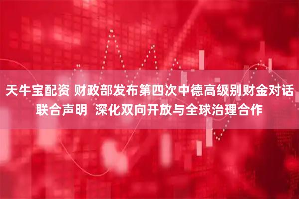 天牛宝配资 财政部发布第四次中德高级别财金对话联合声明  深化双向开放与全球治理合作