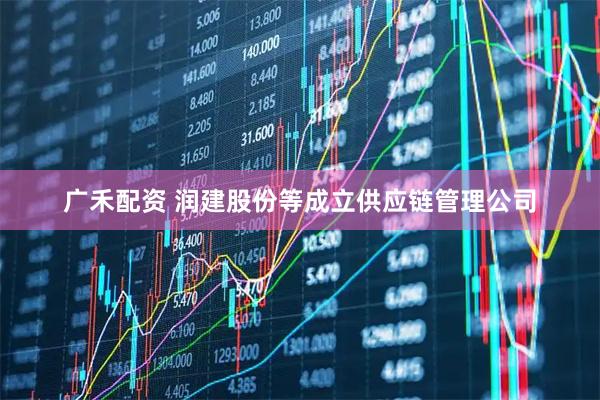 广禾配资 润建股份等成立供应链管理公司