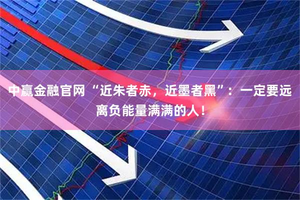 中赢金融官网 “近朱者赤，近墨者黑”：一定要远离负能量满满的人！