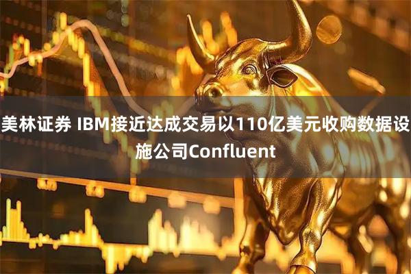 美林证券 IBM接近达成交易以110亿美元收购数据设施公司Confluent