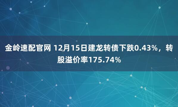 金岭速配官网 12月15日建龙转债下跌0.43%，转股溢价率175.74%