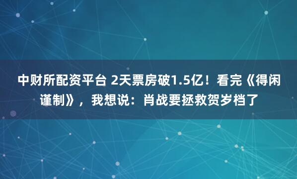 中财所配资平台 2天票房破1.5亿!看完《得闲谨制》,我想说:肖战要拯救贺岁档了