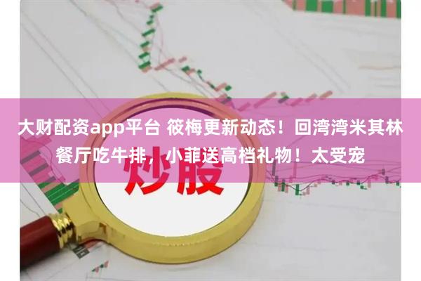 大财配资app平台 筱梅更新动态!回湾湾米其林餐厅吃牛排,小菲送高档礼物!太受宠
