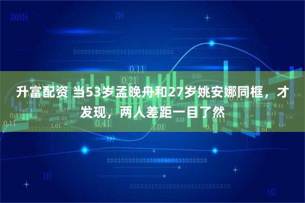 升富配资 当53岁孟晚舟和27岁姚安娜同框,才发现,两人差距一目了然