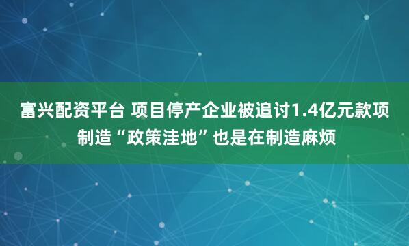 富兴配资平台 项目停产企业被追讨1.4亿元款项 制造“政策洼地”也是在制造麻烦
