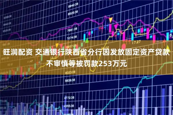 旺润配资 交通银行陕西省分行因发放固定资产贷款不审慎等被罚款253万元