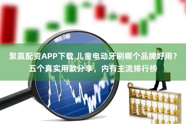 聚赢配资APP下载 儿童电动牙刷哪个品牌好用？五个真实用款分享，内有主流排行榜