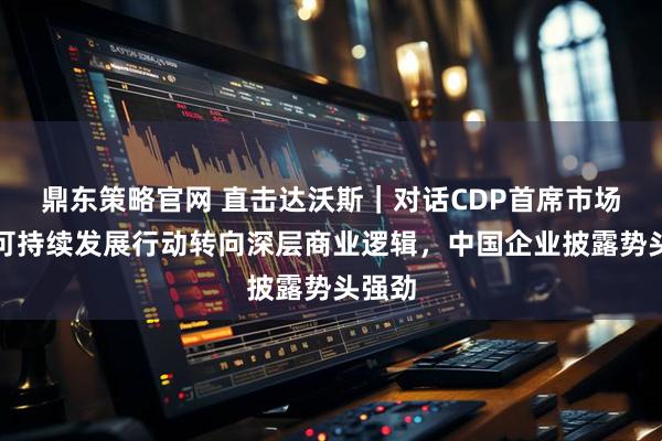 鼎东策略官网 直击达沃斯｜对话CDP首席市场官：可持续发展行动转向深层商业逻辑，中国企业披露势头强劲