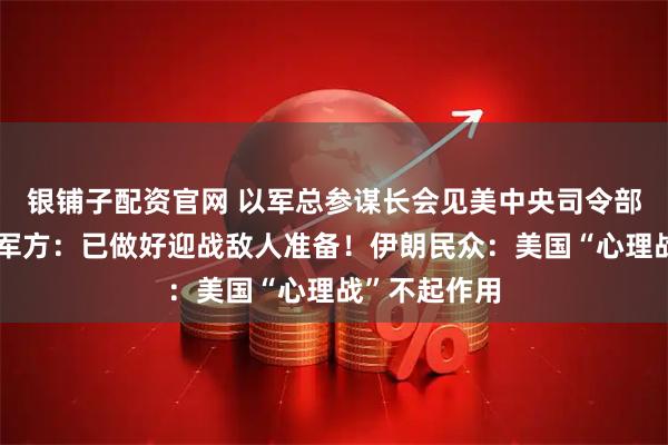 银铺子配资官网 以军总参谋长会见美中央司令部司令！伊朗军方：已做好迎战敌人准备！伊朗民众：美国“心理战”不起作用
