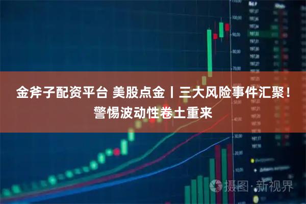金斧子配资平台 美股点金丨三大风险事件汇聚！警惕波动性卷土重来